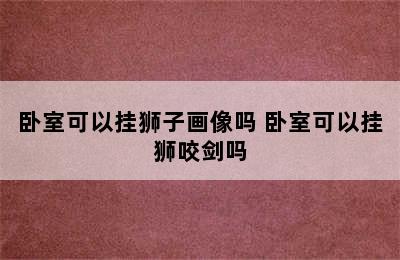 卧室可以挂狮子画像吗 卧室可以挂狮咬剑吗